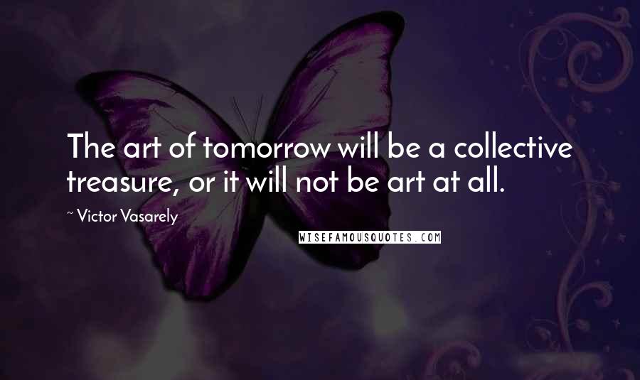 Victor Vasarely Quotes: The art of tomorrow will be a collective treasure, or it will not be art at all.