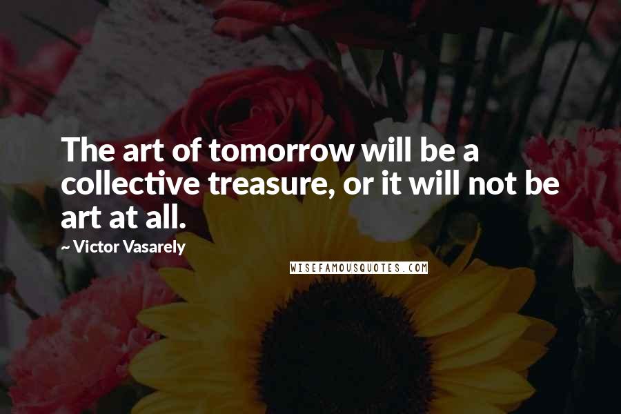 Victor Vasarely Quotes: The art of tomorrow will be a collective treasure, or it will not be art at all.