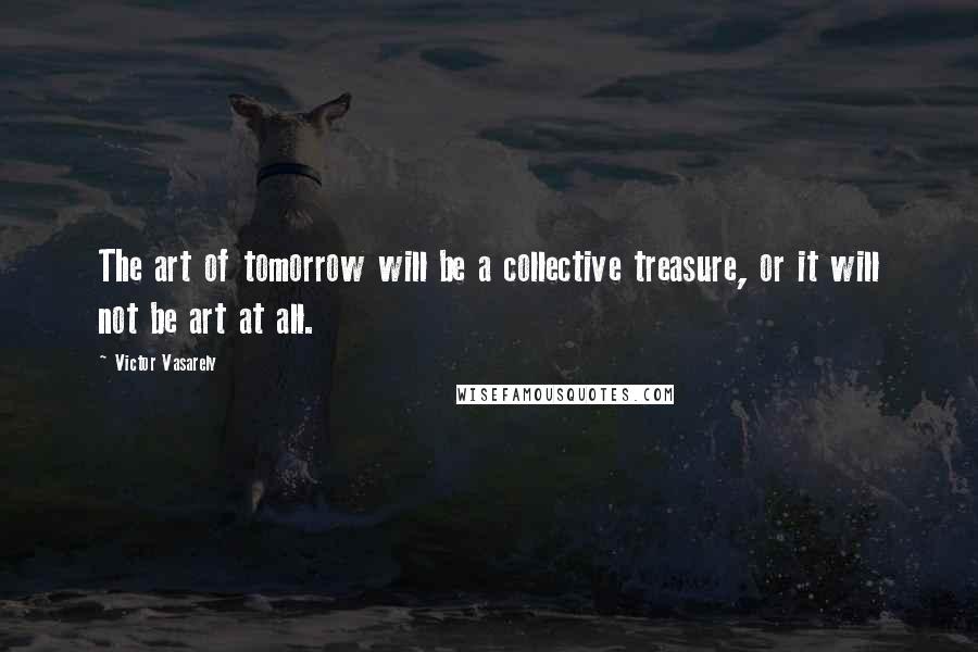 Victor Vasarely Quotes: The art of tomorrow will be a collective treasure, or it will not be art at all.