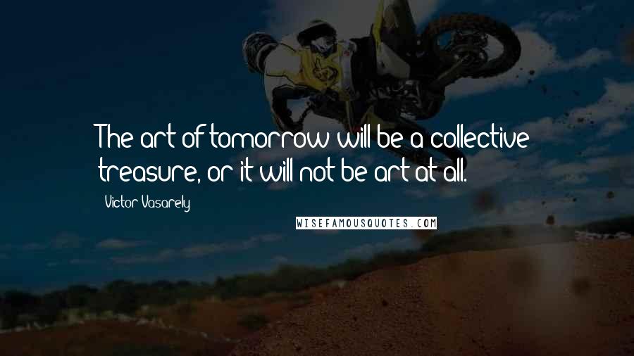 Victor Vasarely Quotes: The art of tomorrow will be a collective treasure, or it will not be art at all.