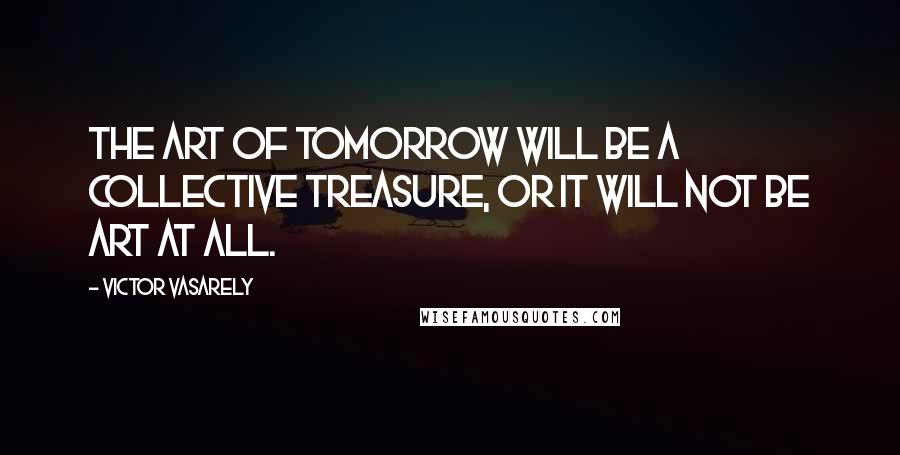 Victor Vasarely Quotes: The art of tomorrow will be a collective treasure, or it will not be art at all.