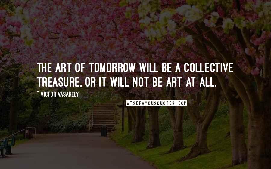Victor Vasarely Quotes: The art of tomorrow will be a collective treasure, or it will not be art at all.