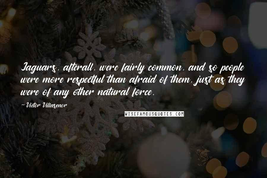 Victor Villasenor Quotes: Jaguars, afterall, were fairly common, and so people were more respectful than afraid of them, just as they were of any other natural force.