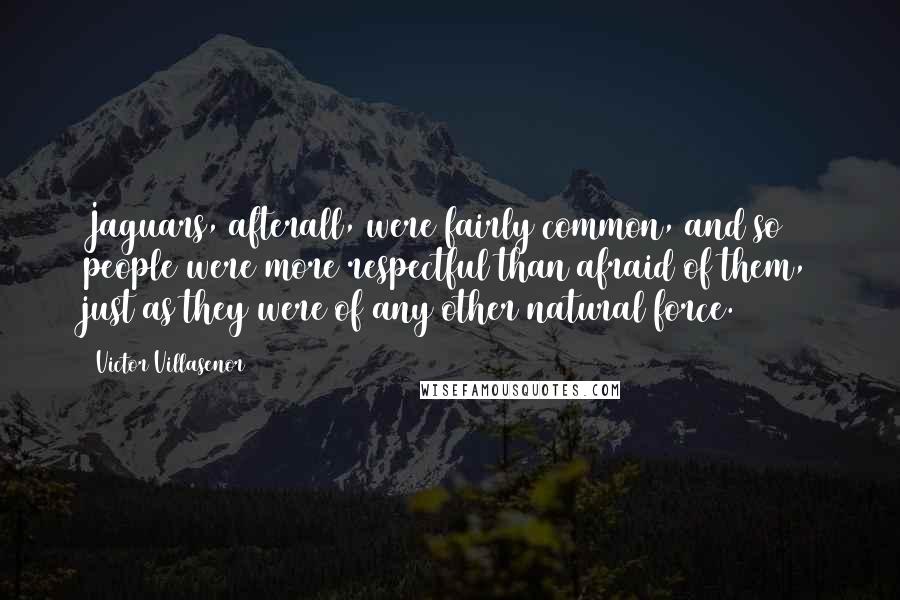 Victor Villasenor Quotes: Jaguars, afterall, were fairly common, and so people were more respectful than afraid of them, just as they were of any other natural force.