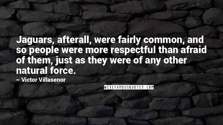 Victor Villasenor Quotes: Jaguars, afterall, were fairly common, and so people were more respectful than afraid of them, just as they were of any other natural force.
