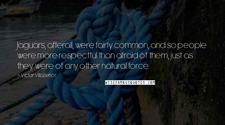 Victor Villasenor Quotes: Jaguars, afterall, were fairly common, and so people were more respectful than afraid of them, just as they were of any other natural force.