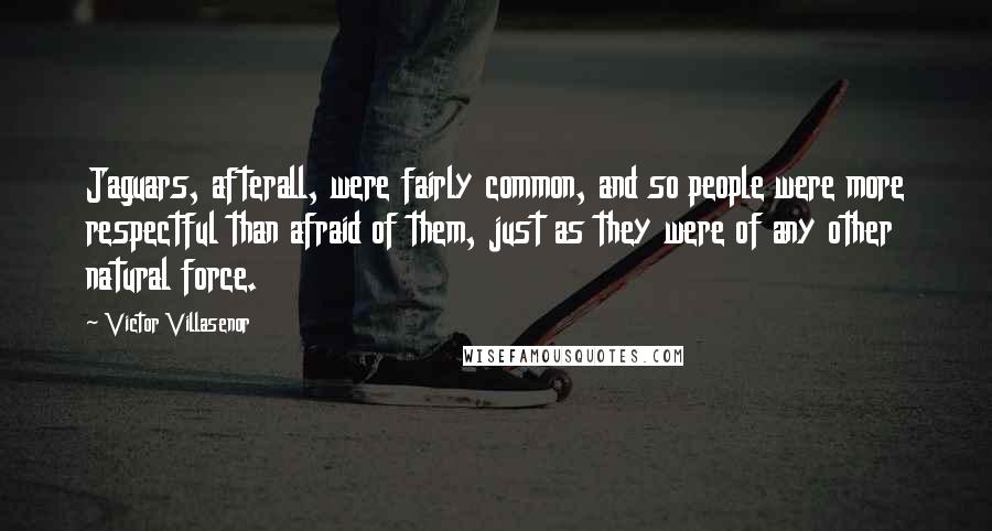 Victor Villasenor Quotes: Jaguars, afterall, were fairly common, and so people were more respectful than afraid of them, just as they were of any other natural force.