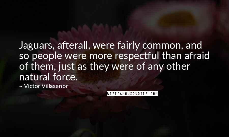 Victor Villasenor Quotes: Jaguars, afterall, were fairly common, and so people were more respectful than afraid of them, just as they were of any other natural force.