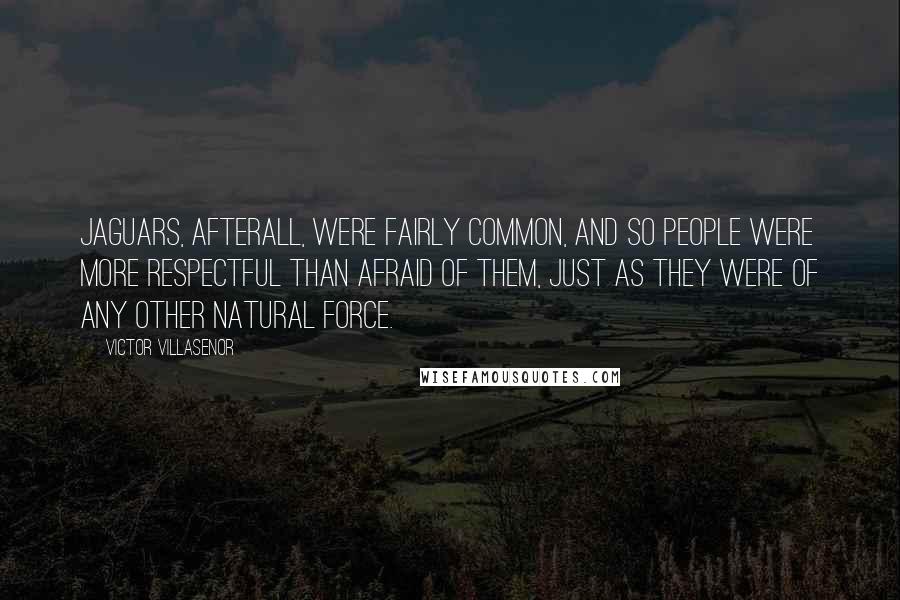 Victor Villasenor Quotes: Jaguars, afterall, were fairly common, and so people were more respectful than afraid of them, just as they were of any other natural force.