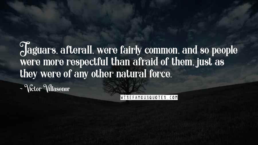 Victor Villasenor Quotes: Jaguars, afterall, were fairly common, and so people were more respectful than afraid of them, just as they were of any other natural force.