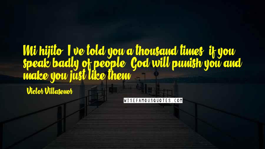 Victor Villasenor Quotes: Mi hijito, I've told you a thousand times, if you speak badly of people, God will punish you and make you just like them.