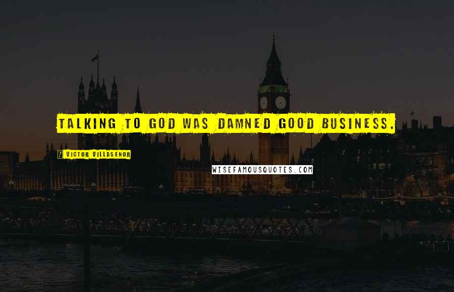 Victor Villasenor Quotes: Talking to God was damned good business.