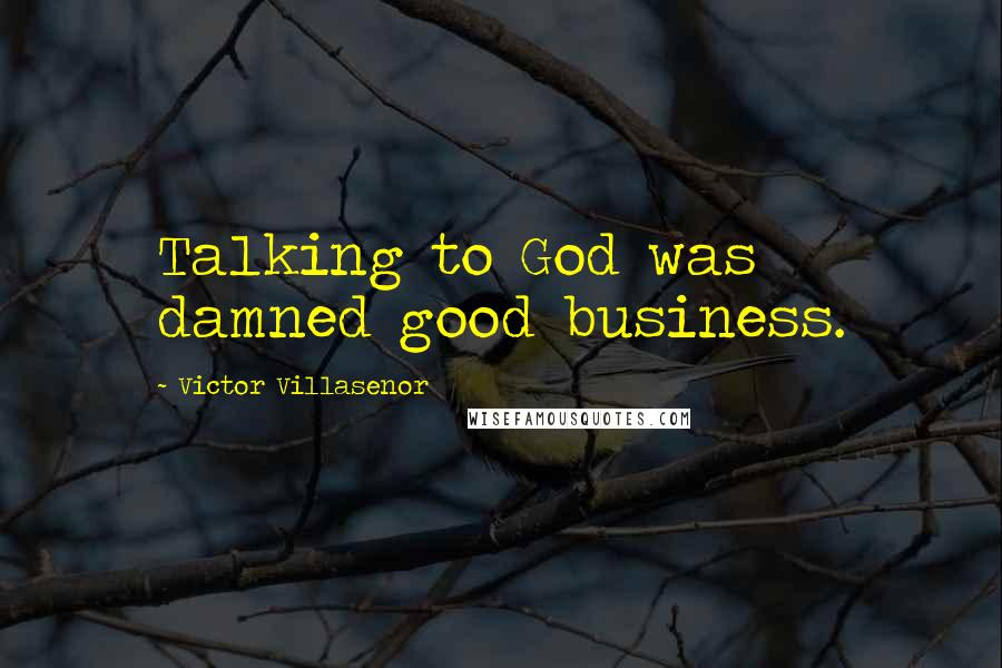 Victor Villasenor Quotes: Talking to God was damned good business.