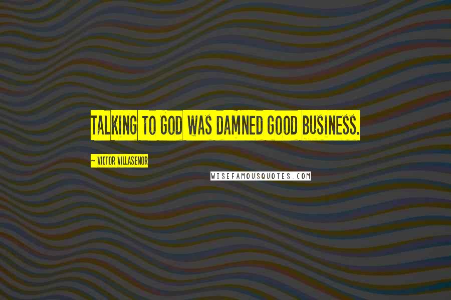 Victor Villasenor Quotes: Talking to God was damned good business.