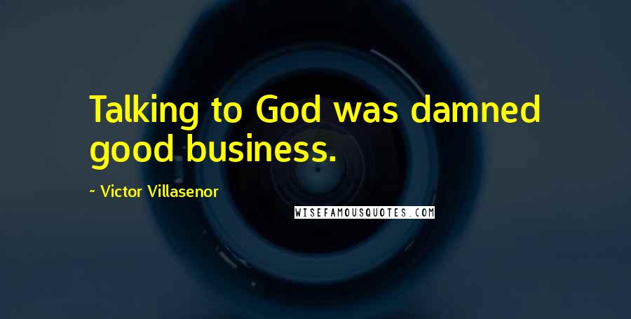 Victor Villasenor Quotes: Talking to God was damned good business.