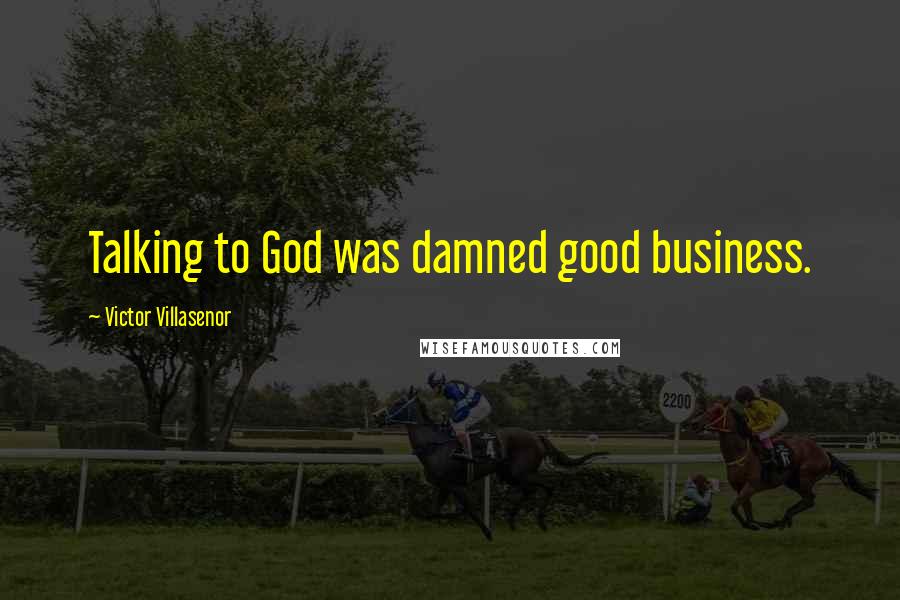 Victor Villasenor Quotes: Talking to God was damned good business.