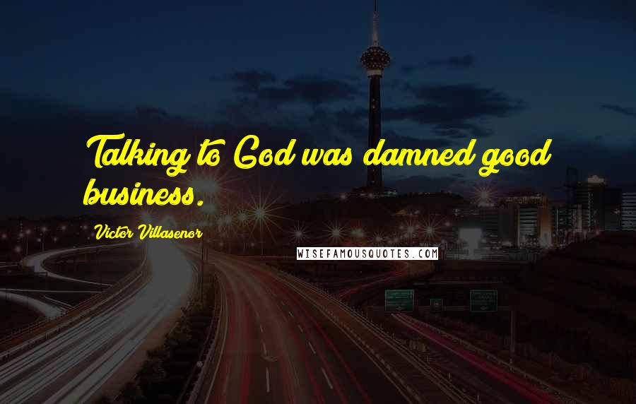 Victor Villasenor Quotes: Talking to God was damned good business.