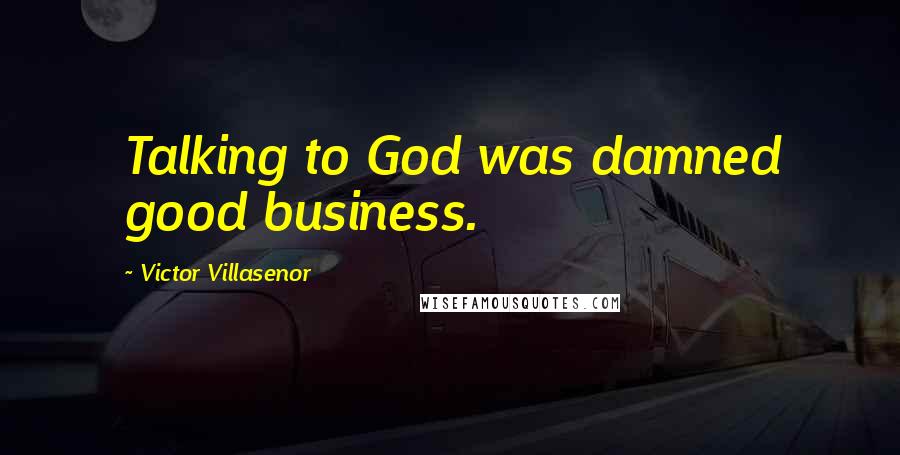 Victor Villasenor Quotes: Talking to God was damned good business.