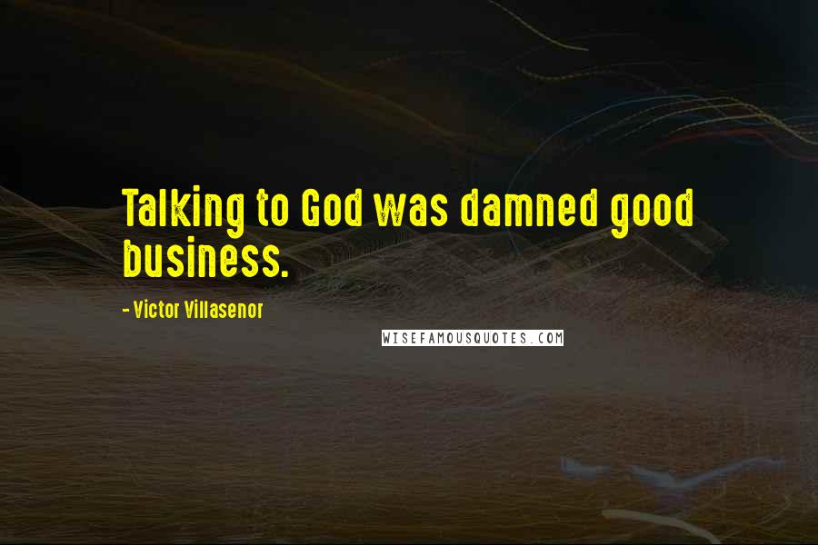 Victor Villasenor Quotes: Talking to God was damned good business.