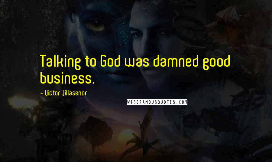 Victor Villasenor Quotes: Talking to God was damned good business.