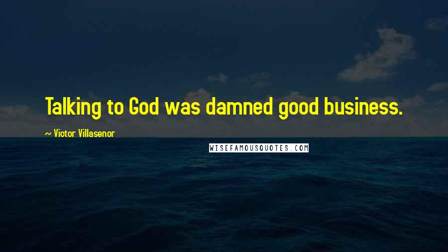 Victor Villasenor Quotes: Talking to God was damned good business.