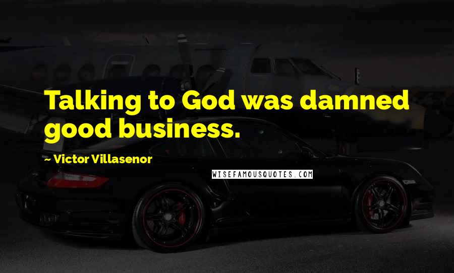 Victor Villasenor Quotes: Talking to God was damned good business.