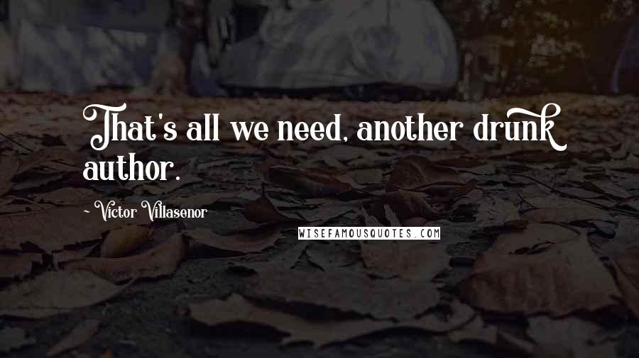 Victor Villasenor Quotes: That's all we need, another drunk author.