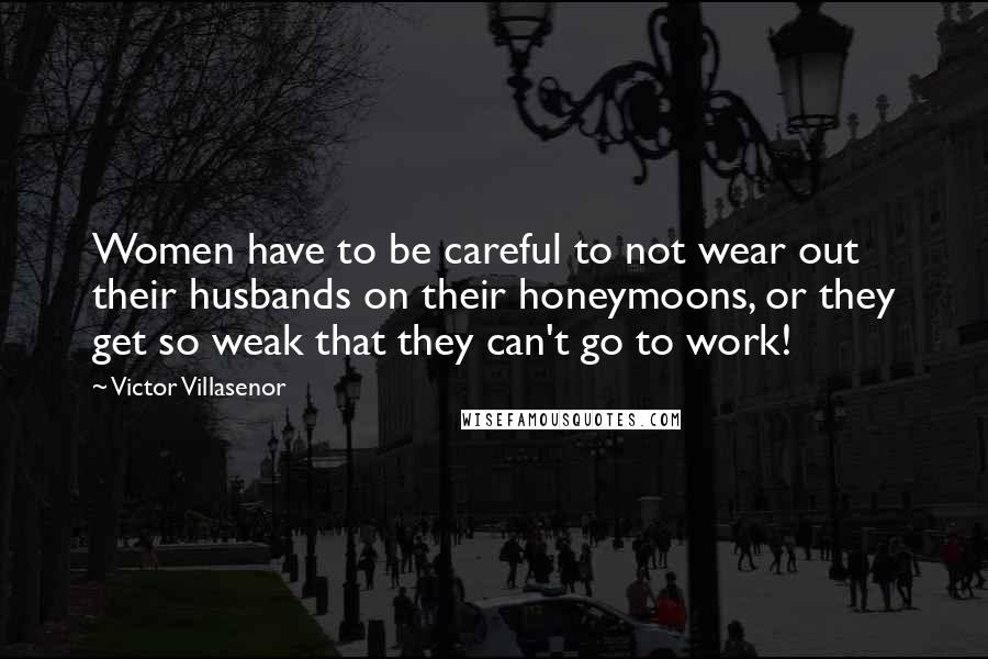 Victor Villasenor Quotes: Women have to be careful to not wear out their husbands on their honeymoons, or they get so weak that they can't go to work!