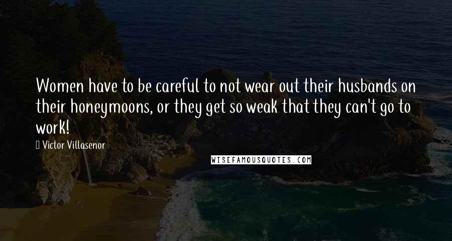 Victor Villasenor Quotes: Women have to be careful to not wear out their husbands on their honeymoons, or they get so weak that they can't go to work!