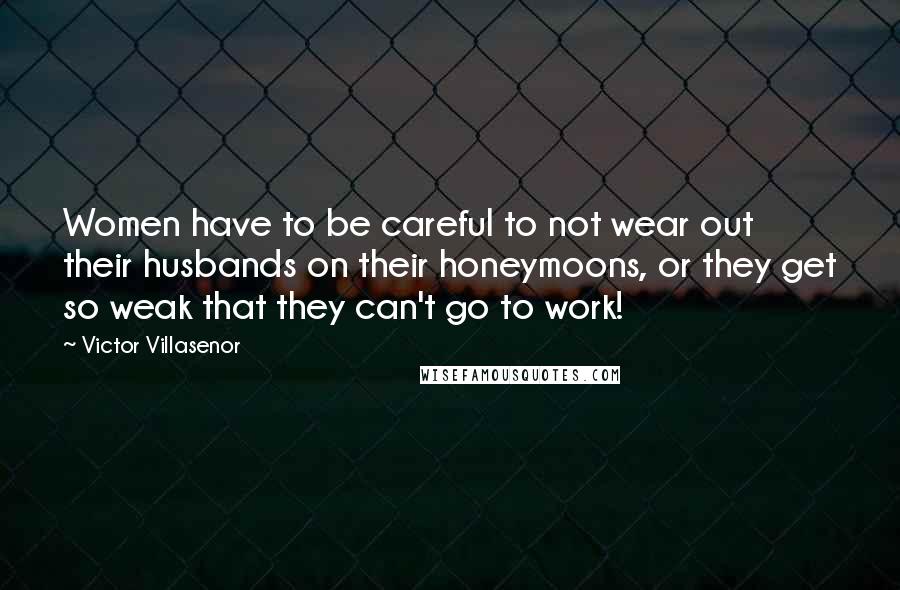 Victor Villasenor Quotes: Women have to be careful to not wear out their husbands on their honeymoons, or they get so weak that they can't go to work!
