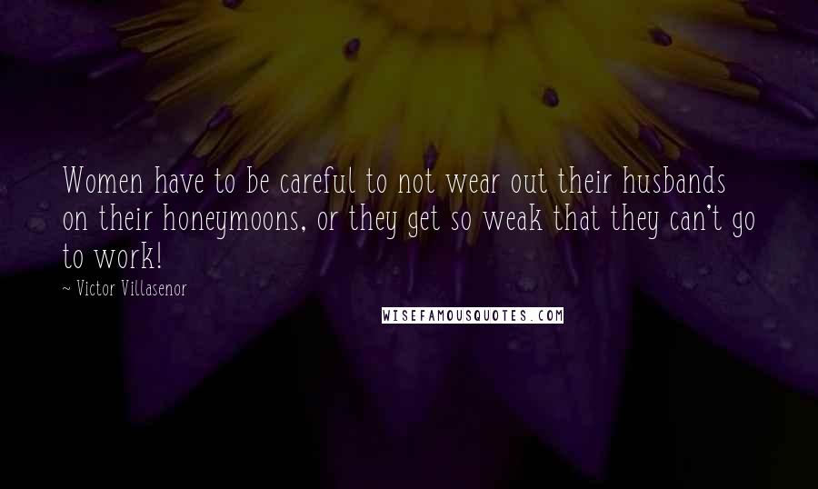 Victor Villasenor Quotes: Women have to be careful to not wear out their husbands on their honeymoons, or they get so weak that they can't go to work!