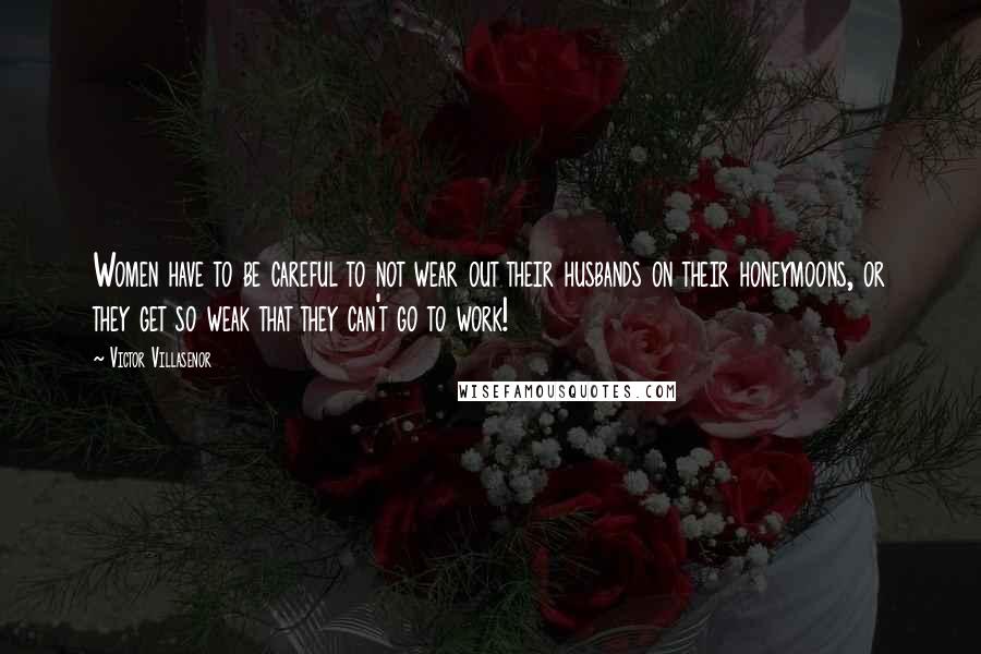 Victor Villasenor Quotes: Women have to be careful to not wear out their husbands on their honeymoons, or they get so weak that they can't go to work!