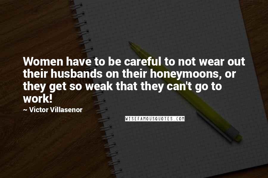 Victor Villasenor Quotes: Women have to be careful to not wear out their husbands on their honeymoons, or they get so weak that they can't go to work!