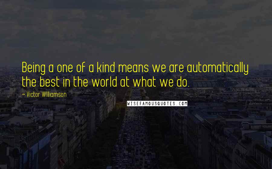 Victor WIlliamson Quotes: Being a one of a kind means we are automatically the best in the world at what we do.