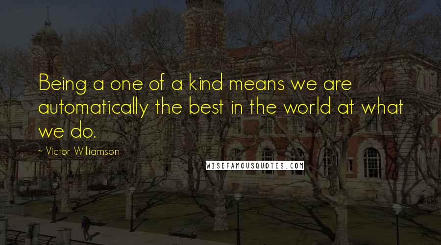 Victor WIlliamson Quotes: Being a one of a kind means we are automatically the best in the world at what we do.