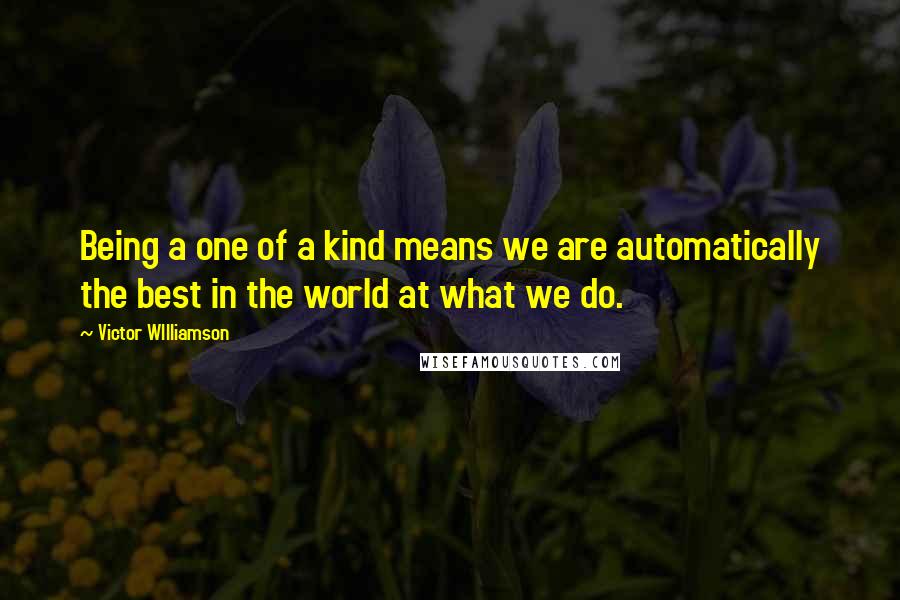 Victor WIlliamson Quotes: Being a one of a kind means we are automatically the best in the world at what we do.