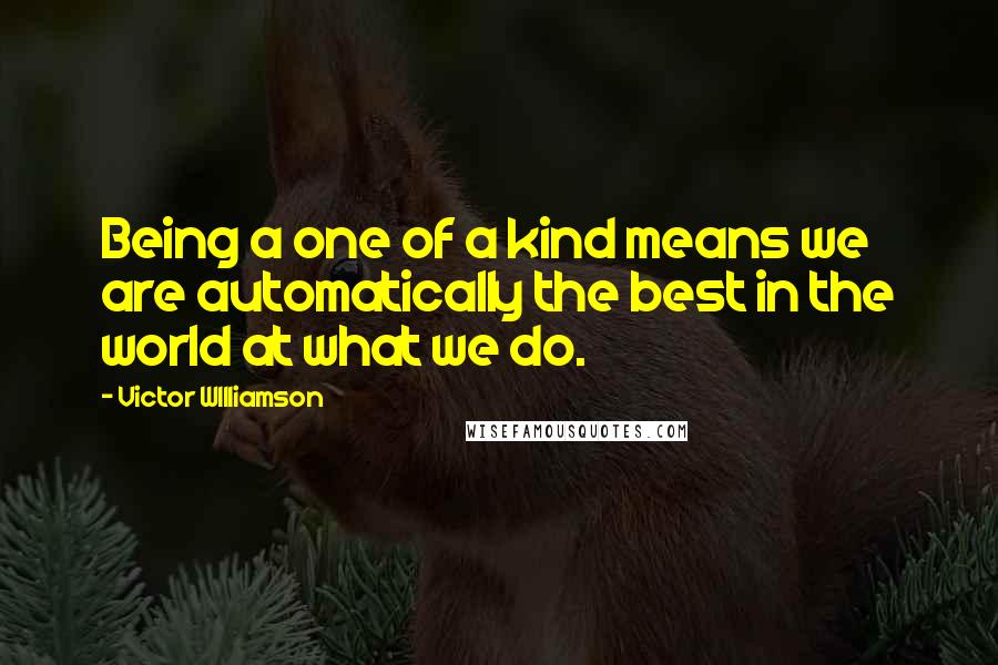 Victor WIlliamson Quotes: Being a one of a kind means we are automatically the best in the world at what we do.