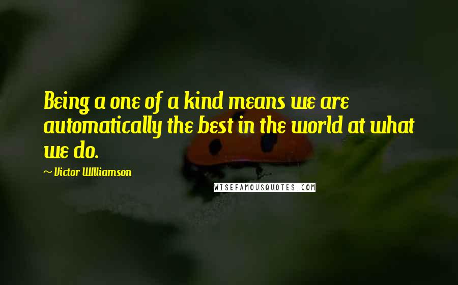 Victor WIlliamson Quotes: Being a one of a kind means we are automatically the best in the world at what we do.