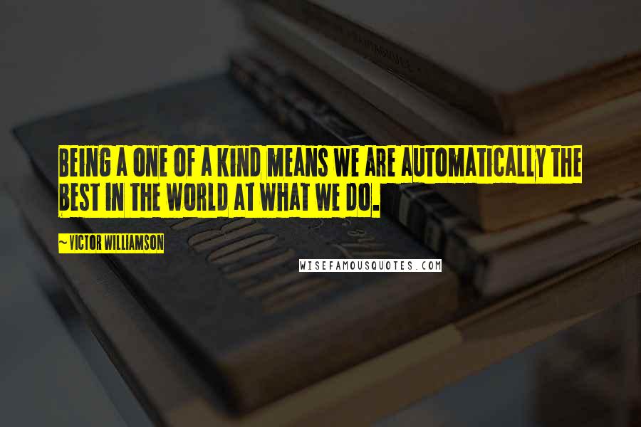 Victor WIlliamson Quotes: Being a one of a kind means we are automatically the best in the world at what we do.