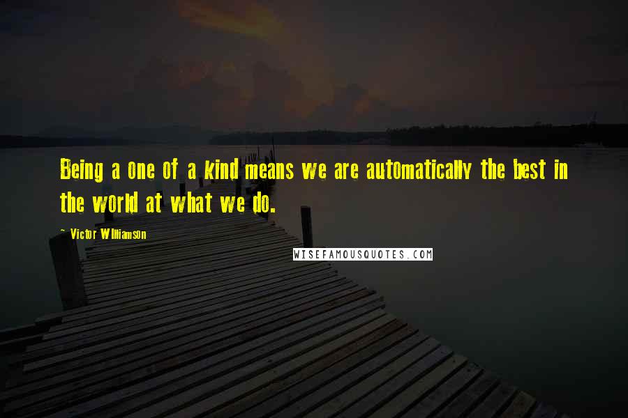 Victor WIlliamson Quotes: Being a one of a kind means we are automatically the best in the world at what we do.