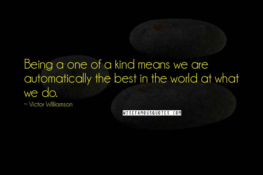 Victor WIlliamson Quotes: Being a one of a kind means we are automatically the best in the world at what we do.