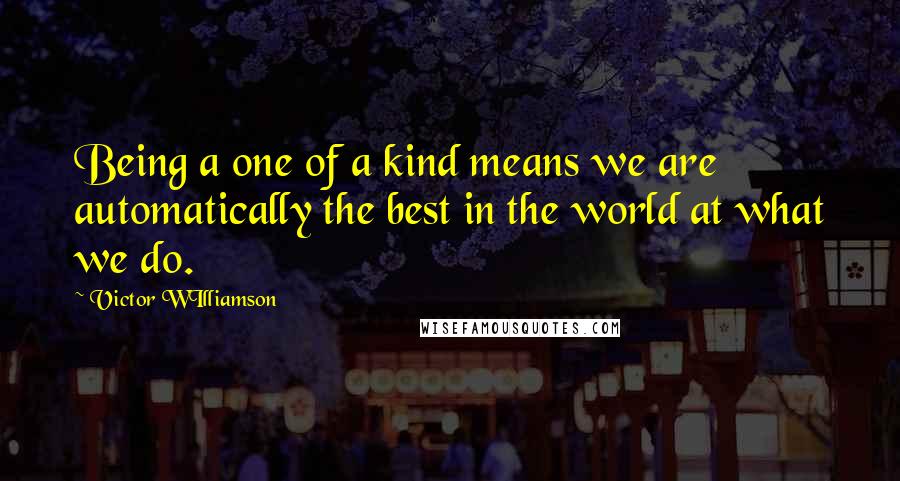 Victor WIlliamson Quotes: Being a one of a kind means we are automatically the best in the world at what we do.