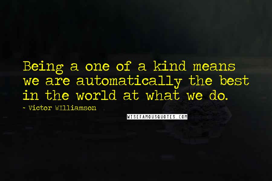 Victor WIlliamson Quotes: Being a one of a kind means we are automatically the best in the world at what we do.