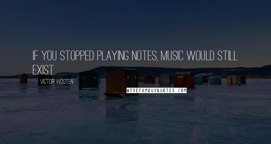 Victor Wooten Quotes: If you stopped playing notes, Music would still exist.