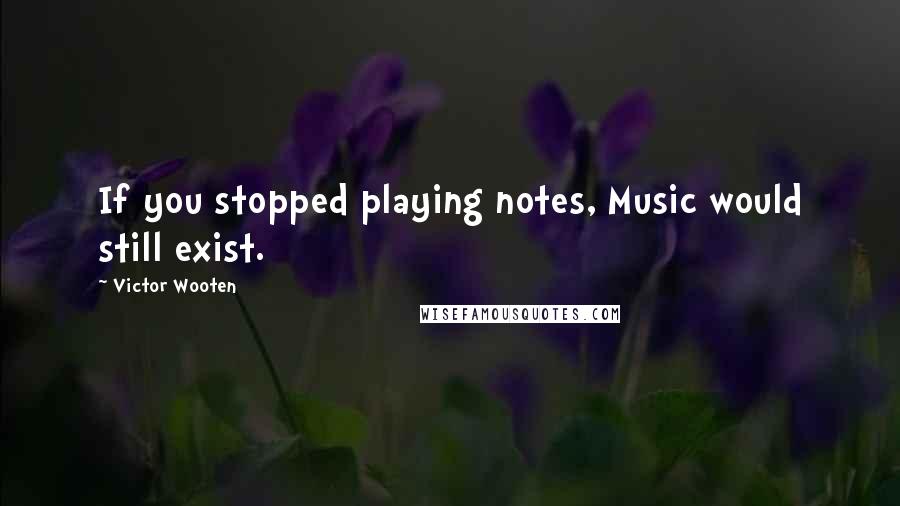 Victor Wooten Quotes: If you stopped playing notes, Music would still exist.