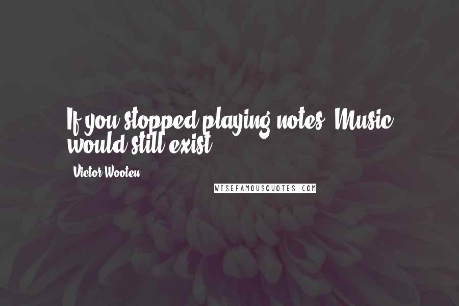 Victor Wooten Quotes: If you stopped playing notes, Music would still exist.