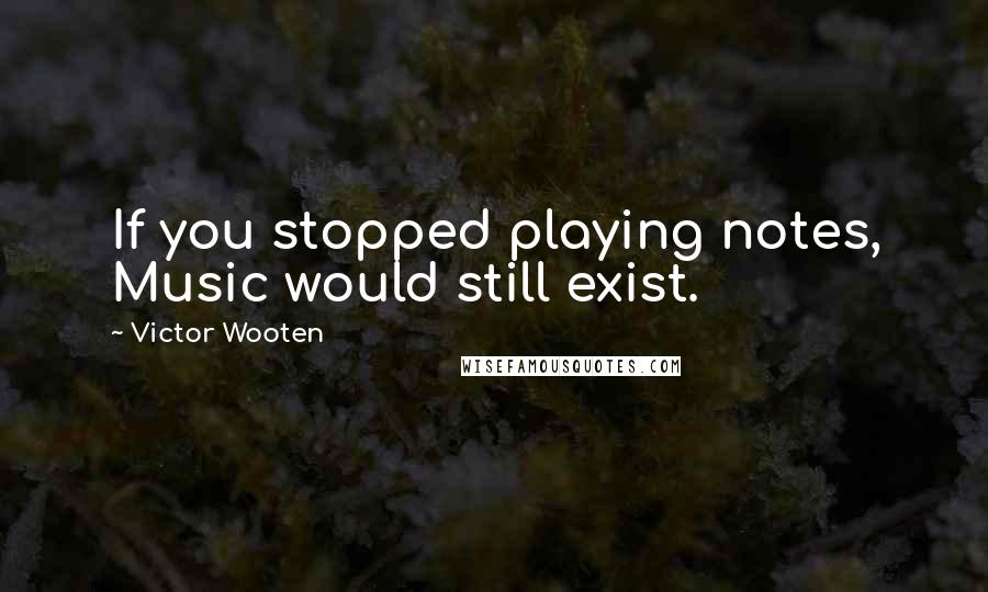 Victor Wooten Quotes: If you stopped playing notes, Music would still exist.