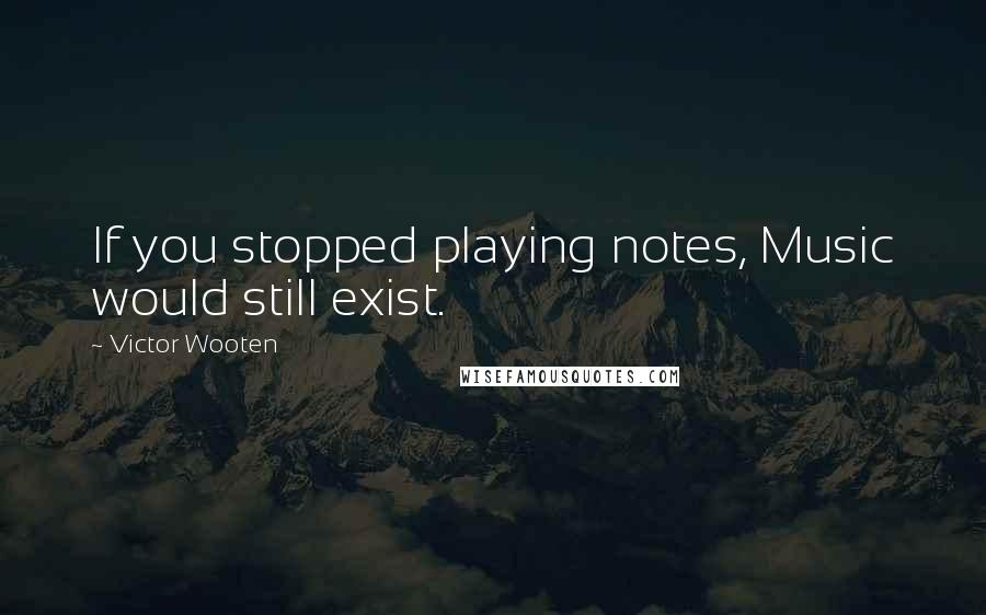 Victor Wooten Quotes: If you stopped playing notes, Music would still exist.