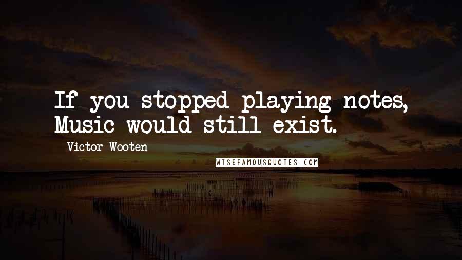 Victor Wooten Quotes: If you stopped playing notes, Music would still exist.