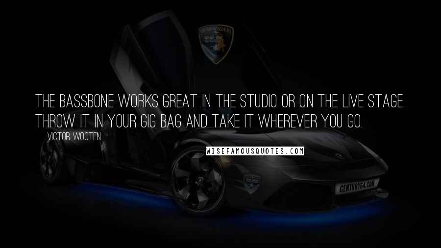 Victor Wooten Quotes: The Bassbone works great in the studio or on the live stage. Throw it in your gig bag and take it wherever you go.